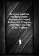 Religion and the modern world: lectures delivered before the Glasgow University Society of St. Ninian, 