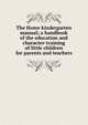 The Home kindergarten manual; a handbook of the education and character-training of little children for parents and teachers, 
