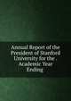 Annual Report of the President of Stanford University for the . Academic Year Ending ., 