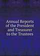 Annual Reports of the President and Treasurer to the Trustees, 