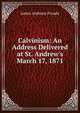 Calvinism: An Address Delivered at St. Andrew's March 17, 1871, Froude James Anthony 