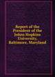Report of the President of the Johns Hopkins University, Baltimore, Maryland, 