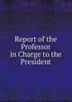 Report of the Professor in Charge to the President, 