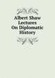 Albert Shaw Lectures On Diplomatic History, 