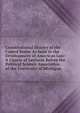 Constitutional History of the United States As Seen in the Development of American Law: A Course of Lectures Before the Political Science Association of the University of Michigan, 