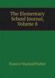 The Elementary School Journal, Volume 8, Francis Wayland Parker 