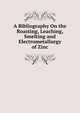 A Bibliography On the Roasting, Leaching, Smelting and Electrometallurgy of Zinc, 