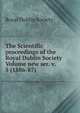 The Scientific proceedings of the Royal Dublin Society Volume new ser. v. 5 (1886-87), Royal Dublin society 