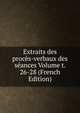 Extraits des proces-verbaux des seances Volume t. 26-28 (French Edition), 