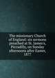 The missionary Church of England: six sermons preached at St. James's, Piccadilly, on Sunday afternoons after Easter, 1877, 