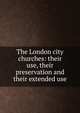 The London city churches: their use, their preservation and their extended use, 