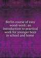 Berlin course of easy wood-work: an introduction to practical work for younger boys in school and home ., 