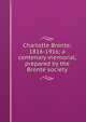 Charlotte Bronte; 1816-1916; a centenary memorial, prepared by the Bronte society, 