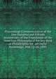 Proceedings Commemorative of the One Hundred and Fiftieth Anniversary of the Foundation of the American Philosophical Society Held at Philadelphia for . of Useful Knowledge, May 22-26, 1893, 