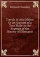 Travels in Asia Minor: Or an Account of a Tour Made at the Expense of the Society of Dilettanti, Richard Chandler 