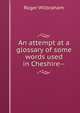 An attempt at a glossary of some words used in Cheshire--, Roger Wilbraham 