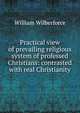 Practical view of prevailing religious system of professed Christians: contrasted with real Christianity, William Wilberforce 