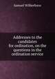 Addresses to the candidates for ordination, on the questions in the ordination service, Samuel Wilberforce 