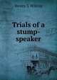 Trials of a stump-speaker, Henry S Wilcox 