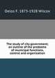 The study of city government; an outline of the problems of municipal functions, control and organization, Delos F. 1873-1928 Wilcox 
