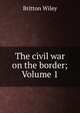 The civil war on the border; Volume 1, Britton Wiley 