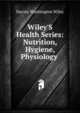 Wiley'S Health Series: Nutrition, Hygiene, Physiology ., Harvey Washington Wiley 