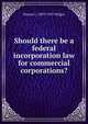 Should there be a federal incorporation law for commercial corporations?, Horace L. 1859-1935 Wilgus 