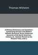 A Military Dictionary and Gazetteer: Comprising Ancient and Modern Military Technical Terms, Historical Accounts of All North American Indians, As . Earliest Period to the Present Time, with a, Thomas Wilhelm 