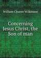 Concerning Jesus Christ, the Son of man, William Cleaver Wilkinson 