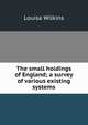 The small holdings of England; a survey of various existing systems, Louisa Wilkins 