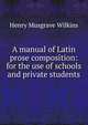 A manual of Latin prose composition: for the use of schools and private students, Henry Musgrave Wilkins 