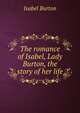 The romance of Isabel, Lady Burton, the story of her life, Isabel Burton 