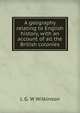 A geography relating to English history, with an account of all the British colonies, L G. W Wilkinson 