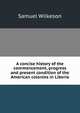 A concise history of the commencement, progress and present condition of the American colonies in Liberia, Samuel Wilkeson 
