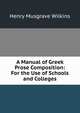 A Manual of Greek Prose Composition: For the Use of Schools and Colleges, Henry Musgrave Wilkins 