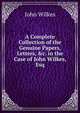 A Complete Collection of the Genuine Papers, Letters, &c. in the Case of John Wilkes, Esq, John Wilkes 