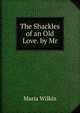 The Shackles of an Old Love. by Mr, Maria Wilkin 