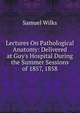 Lectures On Pathological Anatomy: Delivered at Guy's Hospital During the Summer Sessions of 1857, 1858, Samuel Wilks 