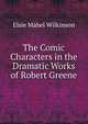 The Comic Characters in the Dramatic Works of Robert Greene, Elsie Mabel Wilkinson 