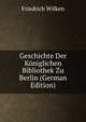 Geschichte Der Koniglichen Bibliothek Zu Berlin (German Edition), Friedrich Wilken 