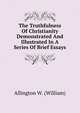 The Truthfulness Of Christianity Demonstrated And Illustrated In A Series Of Brief Essays, Allington W. (William) 