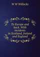 To Europe and back. With incidents in Scotland, Ireland and England, W W Willocks 