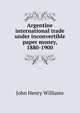 Argentine international trade under inconvertible paper money, 1880-1900, John Henry Williams 