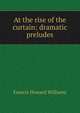 At the rise of the curtain: dramatic preludes, Francis Howard Williams 