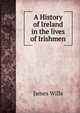 A History of Ireland in the lives of Irishmen, James Wills 