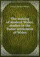 The making of modern Wales; studies in the Tudor settlement of Wales, William Llewelyn Williams 