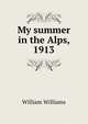 My summer in the Alps, 1913, Williams, William 