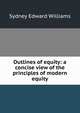 Outlines of equity: a concise view of the principles of modern equity, Sydney Edward Williams 