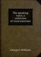 The speaking voice; a collection of vocal exercises, George C Williams 