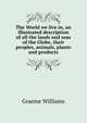 The World we live in, an illustrated description of all the lands and seas of the Globe, their peoples, animals, plants and products, Graeme Williams 